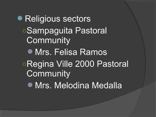 Religious sectors
○Sampaguita Pastoral
Community
Mrs. Felisa Ramos
○Regina Ville 2000 Pastoral
Community
Mrs. Melodina Medalla
 