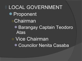  LOCAL GOVERNMENT
Proponent
○Chairman
Barangay Captain Teodoro
Atas
○ Vice Chairman
Councilor Nenita Casaba
 