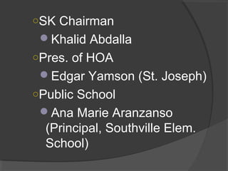 ○SK Chairman
Khalid Abdalla
○Pres. of HOA
Edgar Yamson (St. Joseph)
○Public School
Ana Marie Aranzanso
(Principal, Southville Elem.
School)
 
