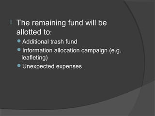  The remaining fund will be
allotted to:
Additional trash fund
Information allocation campaign (e.g.
leafleting)
Unexpected expenses
 