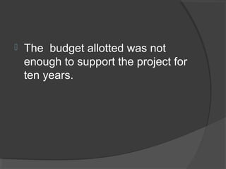  The budget allotted was not
enough to support the project for
ten years.
 