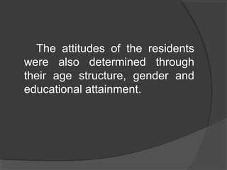 The attitudes of the residents
were also determined through
their age structure, gender and
educational attainment.
 