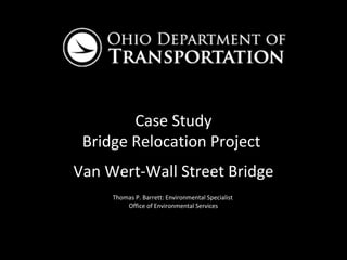 Case Study
 Bridge Relocation Project
Van Wert-Wall Street Bridge
     Thomas P. Barrett: Environmental Specialist
         Office of Environmental Services
 