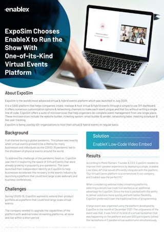 ExpoSim is the world's most advanced virtual & hybrid events platform which was launched in July 2020.
It is a SAAS platform that helps companies create, manage & host virtual & hybrid events through a simple to use DIY dashboard.
It offers numerous customization options & networking channels to make each event unique and that too without writing a single
line of code. ExpoSim offers a suite of microservices that help organizers do complete event management from one single place.
These microservices include the website builder, ticketing system, email builder & sender, networking table, meeting scheduler &
live user tracking.
ExpoSim is being used by 40+ organizations to host their virtual & hybrid events on regular basis.
According to Mohit Ramani, Founder & CEO, ExpoSim needed to
improve their speaker experience by deploying a single, scalable
Live Video API that would efficiently integrate with the platform.
“Our Virtual Events platform is a cornerstone in our company,
and EnableX was the perfect ﬁt.”
When considering webinar/video streaming platforms,
selecting a secure low-code tool worked as an additional
advantage for ExpoSim. Since the tool is packed with the ability
to deliver solutions more quickly and with better ﬂexibility,
ExpoSim preferred it over the traditional lines of programming.
A large event was organized using the platform developed by
ExpoSim in the month of December 2021. The uniqueness of the
event was that, it was ﬁrst of its kind of a virtual hackathon that
was happening on the platform and over 500 participants joined
the hackathons in 5 parallel virtual auditoriums simultaneously.
Results
About ExpoSim
It all started during a global pandemic. This phase was exactly
when virtual events proved to be a lifeline for many
businesses and individuals as the COVID-19 pandemic led to
the shutdown of physical events around the world.
To address the challenge of the pandemic head on, ExpoSim
saw merit in exploring the space of Virtual Events that were
already growing in popularity pre-pandemic. The team
launched their independent identity as ExpoSim to help
businesses accelerate the recovery in the events industry by
launching a platform that could host large scale webinars and
business conferences.
During COVID-19, ExpoSim wanted to extend their product
portfolio as a platform that could host large scale virtual
events.
The company needed to upgrade the capabilities of the
platform with webinar/video streaming platforms, all done
and live within a short period.
Background
Challenges
ExpoSim Chooses
EnableX to Run the
Show With
One-of-its-Kind
Virtual Events
Platform
EnableXLow-CodeVideoEmbed
Solution
Copyright 2022 vCloudX Pte Ltd. Reproduction is forbidden unless authorized. All rights reserved.
 