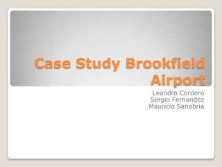 Case Study Brookfield
Airport
Leandro Cordero
Sergio Fernandez
Mauricio Sanabria
 