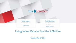 Be there when they’re ready to buy
Using Intent Data to Fuel the ABM Fire
Mike Rogers
Senior Vice President
True Influence
Todd Speicher
Senior Vice President
Sales and Marketing
Bulldog Solutions
Tuesday May 8th 2018
 