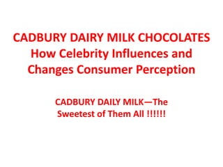 CADBURY DAIRY MILK CHOCOLATES
How Celebrity Influences and
Changes Consumer Perception
CADBURY DAILY MILK—The
Sweetest of Them All !!!!!!
 