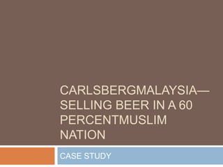 CARLSBERGMALAYSIA—
SELLING BEER IN A 60
PERCENTMUSLIM
NATION
CASE STUDY
 