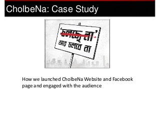 CholbeNa: Case Study




   How we launched CholbeNa Website and Facebook
   page and engaged with the audience
 