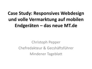 Case Study: Responsives Webdesign 
und volle Vermarktung auf mobilen 
Endgeräten – das neue MT.de 
Christoph Pepper 
Chefredakteur & Gecshäftsführer 
Mindener Tageblatt 
 