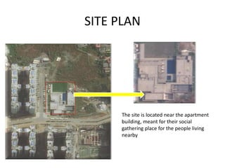 SITE PLAN
The site is located near the apartment
building, meant for their social
gathering place for the people living
nearby
 
