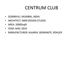 CENTRUM CLUB
• DOMBIVILI, MUMBAI, INDIA
• ARCHITECT: ABIN DESIGN STUDIO
• AREA: 20000sqft
• YEAR: MAY, 2019
• MANUFACTURER: KAJARIA, BOMANITE, KOHLER
 
