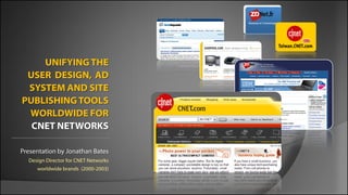 UNIFYING THE
 USER DESIGN, AD
 SYSTEM AND SITE
PUBLISHING TOOLS
 WORLDWIDE FOR
  CNET NETWORKS


 Design Director for CNET Networks
    worldwide brands (2000-2003)
 
