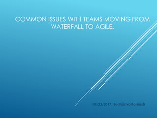 COMMON ISSUES WITH TEAMS MOVING FROM
WATERFALL TO AGILE.
05/22/2017, Sudhanva Ramesh
 