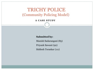 A C A S E S T U D Y
TRICHY POLICE
(Community Policing Model)
Submitted by:
Manish Sadarangani (85)
Priyank Sawant (92)
Siddesh Toraskar (111)
 