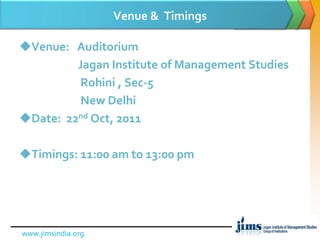 Venue & TimingsVenue: Auditorium Jagan Institute of Management StudiesRohini , Sec-5 New DelhiDate: 22nd Oct, 2011Timings: 11:00 am to 13:00 pm