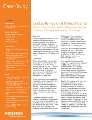 Case Study

At a Glance
Organization                         Cookeville Regional Medical Center
Cookeville Regional Medical Center
Cookeville, TN                       Patient Safety Thrives in Rural Tennessee Hospital
                                     following Pharmacy Automation Conversion
Solution Spotlight
– Horizon Meds Manager™
– PakPlus-Rx®                        Overview                                 facility serves 14 counties in the
                                     Community growth fueled the rise of      heart of the Upper Cumberland
– ROBOT-Rx®                                                                   region in middle Tennessee. The
                                     a small, country hospital into a
– MedCarousel®                       regional medical center. When an         hospital is a publicly owned facility.
                                     admittedly reluctant pharmacy            The Board of Trustees is appointed
                                     turned to automation solutions, the      by Cookeville city government.
Critical Issues
                                     results were significant increases in
– Reduce the risk of medication                                               Cookeville Regional Medical Center
                                     patient safety, productivity, and cost
  errors                                                                      scored in the top 25 percent of
                                     containment—an outcome that paid
                                                                              hospitals nationwide in patient
– Position for bar-code point-of-    back the investment in less than two
                                                                              satisfaction for 2005 and 2006 for
  care administration and            years.
                                                                              both Inpatient Services and
  computerized physician order
                                                                              Emergency Services.
  entry systems                      Challenges
– Reduce labor-intensive cart fill   When Opless Walker was hired as          The hospital continues to grow
  and first dose operations          Cookeville General Hospital’s first      today. The hospital is in the midst of
                                     pharmacist in 1971, the small,           an $80 million expansion to
– Improve efficiency in a tight
                                     country hospital had just 19 doctors     accommodate a 10-15 percent
  labor market
                                     and less than 50 beds. For several       annual patient census growth.
– Contain increasing costs           years afterward, he and one              Furthermore, because Cookeville is
                                     technician performed all pharmacy        consistently named one of America's
                                     duties and were on 24-hour               10 most popular retirement
Results
                                     emergency call every day.                destinations, the hospital's patient
– Improved medication dispensing                                              acuity rate steadily trends higher.
  accuracy to 99.9%                  As the community grew, so did the
– Avoided a projected 215            hospital, the pharmacy staff, and its    Despite this advancement, however,
  potential ADEs annually, saving    responsibilities. In just over a         medication distribution hadn’t
  more than $1 million               generation, Cookeville Regional          changed much since Op Walker
                                     Medical Center became a modern,          founded the hospital’s pharmacy
– Cut missing medications by 37%
                                     thriving 247-bed regional referral       practice. The pharmacy staff—nine
– Reduced cart fill labor by 44%     center with access to the most           pharmacists, 12 full-time and 13 part-
– Improved cabinet fill labor by     advanced treatment options in the        time pharmacy technicians—
  82%                                world.                                   continued to pick, pack, check, stock,
                                                                              and conduct medication inventory by
– Accelerated medication picking
                                     Cookeville Regional provides             hand. Scheduled medications were
  time by 60%
                                     inpatient, outpatient, rehabilitation    distributed via a 24-hour cart fill. First
– Trimmed medication inventory       and emergency care in addition to a      doses were dispensed by pharmacy or
  costs by 20%                       host of specialty services such as The   retrieved by nurses from one of 17
– Projected ROI of 136% percent      Heart Center and The Cancer Center.      unit-based medication cabinets. The
  over five years                    With more than 140 physicians            average daily dispensing volume was
                                     providing care in 36 specialties, the    2,500 doses.
 