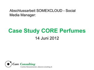 Abschlussarbeit SOMEXCLOUD - Social
Media Manager:



Case Study CORE Perfumes
                          14 Juni 2012




     Caroline Demeulemeester, cd@core-consulting.ch
 