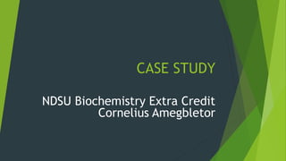 CASE STUDY
NDSU Biochemistry Extra Credit
Cornelius Amegbletor
 