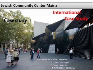 Jewish Community Center Mainz
Presented By 1. Abel eskinder
2. Eshet bihonagn
3. Sisay ayalewu
4. Kinfegebriel garedewu
Case study 1
International
Case Study
 