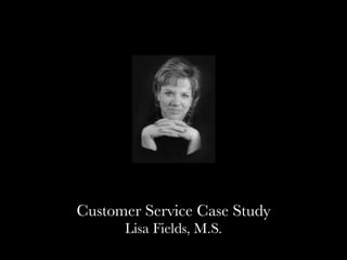 Customer Service Case Study
      Lisa Fields, M.S.
 