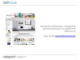 Kampania reklamowa: retargeting
spersonalizowany na platformie
Adfocus.pl
Case study www.Decomania.pl

1

 