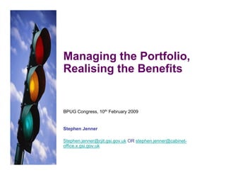 Managing the Portfolio,
Realising the Benefits


BPUG Congress, 10th February 2009


Stephen Jenner

Stephen.jenner@cjit.gsi.gov.uk OR stephen.jenner@cabinet-
office.x.gsi.gov.uk
 