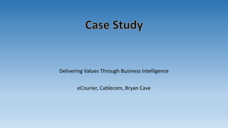 Delivering Values Through Business Intelligence
eCourier, Cablecom, Bryan Cave
 