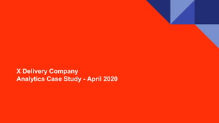 X Delivery Company
Analytics Case Study - April 2020
 