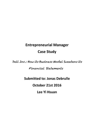  
	
  
Entrepreneurial	
  Manager	
   	
   	
  
Case	
  Study	
  
	
  
Dell Inc.: How its Business Model Sweetens its
Financial Statements
	
  
Submitted	
  to:	
  Jonas	
  Debrulle	
  
October	
  21st	
  2016	
  
Lee	
  Yi	
  Hsuan	
  
	
  
	
  
	
  
	
  
 