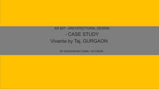 AR 507 - ARCHITECTURAL DESIGN
- CASE STUDY
Vivanta by Taj, GURGAON
BY SHASHIKANT SAINI, 101116039
 