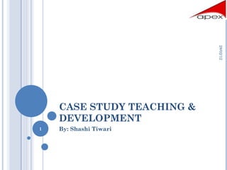 CASE STUDY TEACHING & DEVELOPMENT  By: Shashi Tiwari 28/02/12 