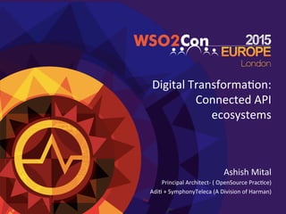 Digital	
  Transforma/on:	
  
Connected	
  API	
  
ecosystems	
  
Ashish	
  Mital	
  
Principal	
  Architect-­‐	
  (	
  OpenSource	
  Prac/ce)	
  
Adi/	
  +	
  SymphonyTeleca	
  (A	
  Division	
  of	
  Harman)	
  
	
  
 