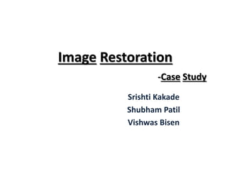 Image Restoration
-Case Study
Srishti Kakade
Shubham Patil
Vishwas Bisen
 