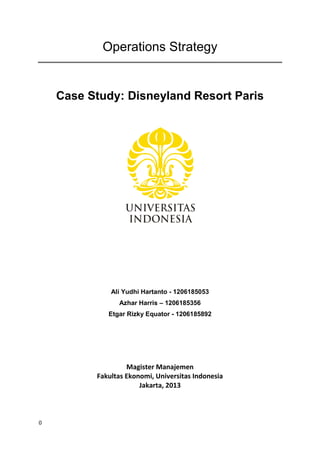 0
Operations Strategy
Case Study: Disneyland Resort Paris
Ali Yudhi Hartanto - 1206185053
Azhar Harris – 1206185356
Etgar Rizky Equator - 1206185892
Magister Manajemen
Fakultas Ekonomi, Universitas Indonesia
Jakarta, 2013
 