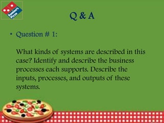 Q&A
• Question # 1:
What kinds of systems are described in this
case? Identify and describe the business
processes each supports. Describe the
inputs, processes, and outputs of these
systems.

12/30/2013

15

 