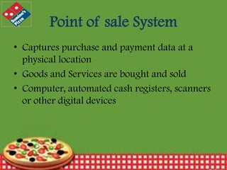 Point of sale System
• Captures purchase and payment data at a
physical location
• Goods and Services are bought and sold
• Computer, automated cash registers, scanners
or other digital devices

12/30/2013

9

 