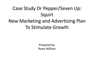 Case Study Dr Pepper/Seven Up:
Squirt
New Marketing and Advertising Plan
To Stimulate Growth
Prepared by:
Rawa William
 