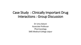 Case Study : Clinically Important Drug
Interactions : Group Discussion
Dr Uma Advani
Associate Professor
Pharmacology
SMS Medical College Jaipur
 