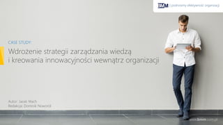 | podnosimy efektywność organizacji
www.bmm.com.pl
Wdrożenie strategii zarządzania wiedzą
i kreowania innowacyjności wewnątrz organizacji
CASE STUDY:
Autor: Jacek Wach
Redakcja: Dominik Noworól
 
