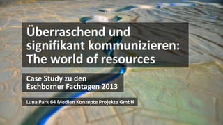 Case Study zu den
Eschborner Fachtagen 2013
Überraschend und
signifikant kommunizieren:
The world of resources
Luna Park 64 Medien Konzepte Projekte GmbH
 