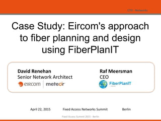 CTO - Networks
1
Case Study: Eircom's approach
to fiber planning and design
using FiberPlanIT
David Renehan
Senior Network Architect
Raf Meersman
CEO
April 22, 2015 Fixed Access Networks Summit Berlin
Fixed Access Summit 2015 - Berlin
 