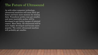 The Future of Ultrasound
As with other computer technology,
ultrasound machines will most likely get
faster and have more ...