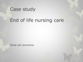 Case study 
End of life nursing care 
Renal cell carcinoma 
 
