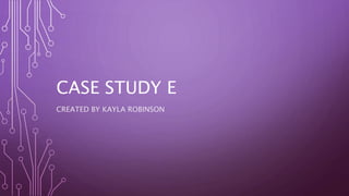 CASE STUDY E
CREATED BY KAYLA ROBINSON
 