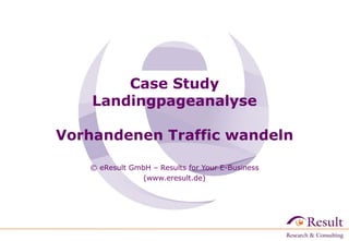 Case Study
Landingpageanalyse

Vorhandenen Traffic wandeln
© eResult GmbH – Results for Your E-Business
(www.eresult.de)

 