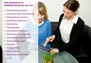 User Experience &
Usability-Beratung von A-Z
● Anforderungsanalysen
● Conversion Rate Optimierung
● Ethnografische Studien
● Expertenevaluationen
● Eyetracking
● Fokusgruppen
● International Research
● Konzeption & Prototyping
● Landingpage-Optimierung
● Online-Befragungen
● Personas
● Usability-Tests
● Web Analytics
● Workshops & Seminare
● u.v.m.
 