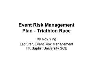 Event Risk Management
 Plan - Triathlon Race
           By Roy Ying
Lecturer, Event Risk Management
   HK Baptist University SCE
 