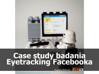 Case study badania
Eyetracking Facebooka
                                                          Paulina Makuch
  http://www.flickr.com/photos/34489786@N08/6731246141/
 