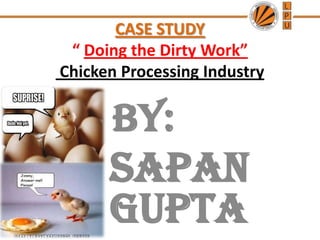 CASE STUDY
 “ Doing the Dirty Work”
Chicken Processing Industry


       By:
      Sapan
      Gupta
 